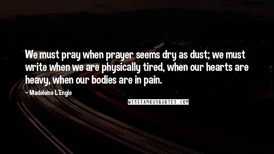 Madeleine L'Engle Quotes: We must pray when prayer seems dry as dust; we must write when we are physically tired, when our hearts are heavy, when our bodies are in pain.