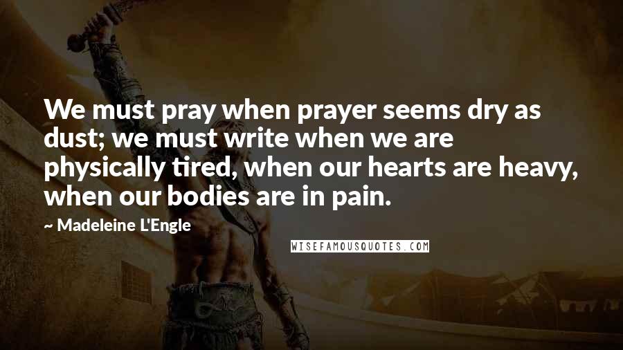 Madeleine L'Engle Quotes: We must pray when prayer seems dry as dust; we must write when we are physically tired, when our hearts are heavy, when our bodies are in pain.