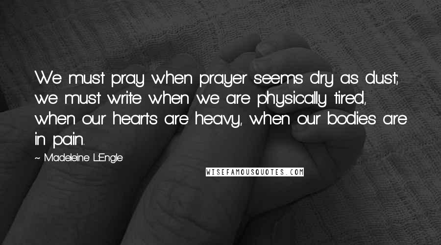 Madeleine L'Engle Quotes: We must pray when prayer seems dry as dust; we must write when we are physically tired, when our hearts are heavy, when our bodies are in pain.