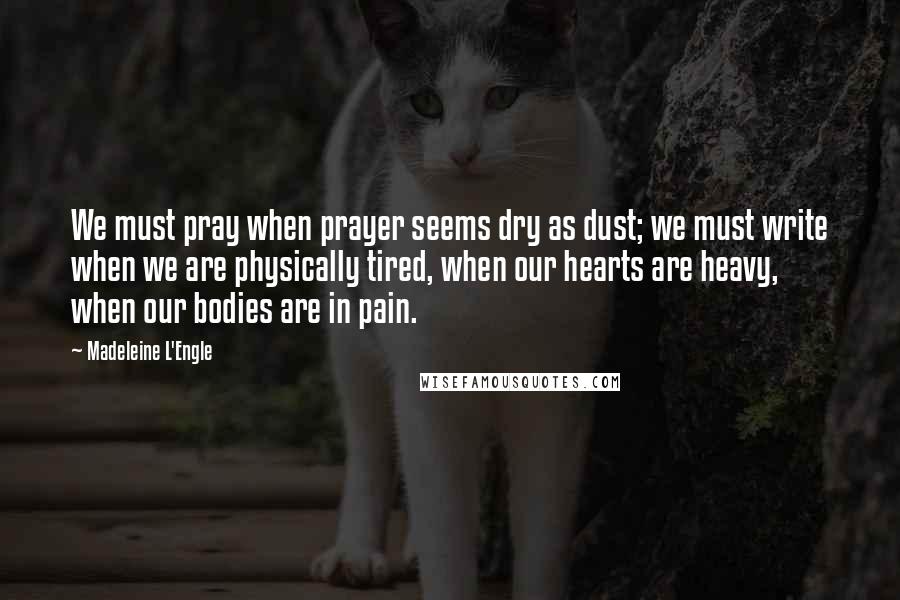 Madeleine L'Engle Quotes: We must pray when prayer seems dry as dust; we must write when we are physically tired, when our hearts are heavy, when our bodies are in pain.