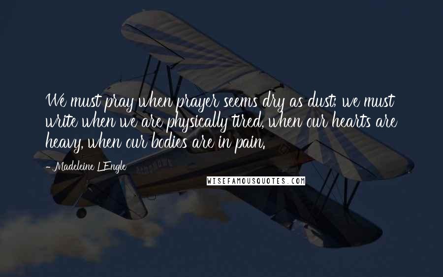 Madeleine L'Engle Quotes: We must pray when prayer seems dry as dust; we must write when we are physically tired, when our hearts are heavy, when our bodies are in pain.