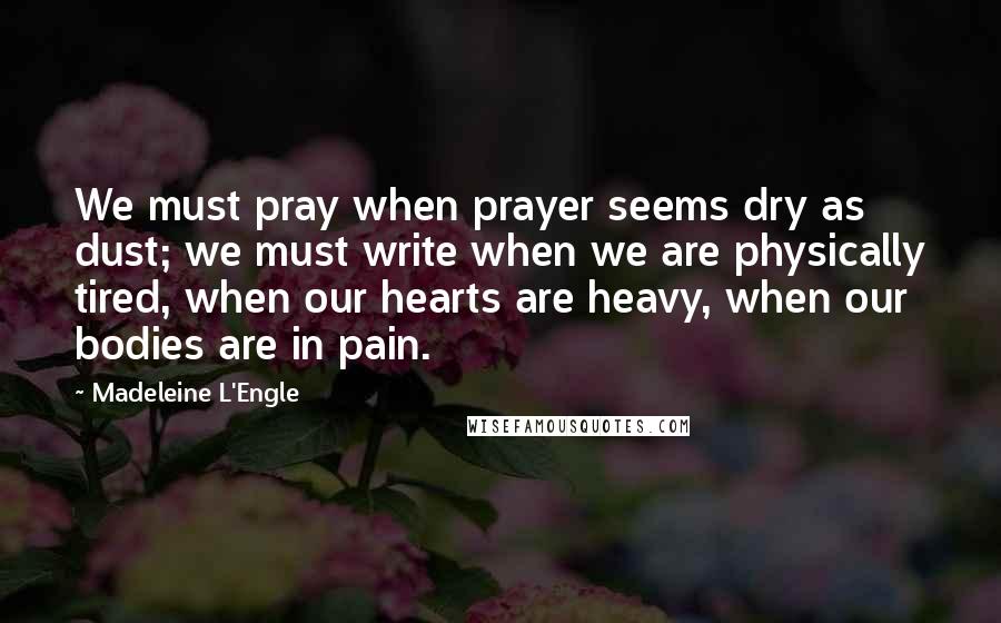 Madeleine L'Engle Quotes: We must pray when prayer seems dry as dust; we must write when we are physically tired, when our hearts are heavy, when our bodies are in pain.