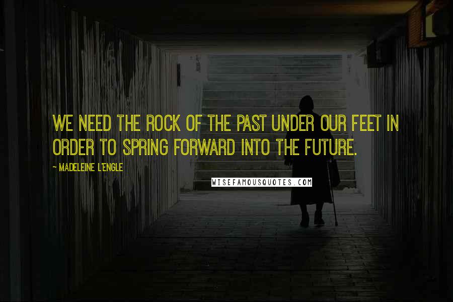 Madeleine L'Engle Quotes: We need the rock of the past under our feet in order to spring forward into the future.