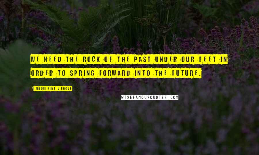Madeleine L'Engle Quotes: We need the rock of the past under our feet in order to spring forward into the future.