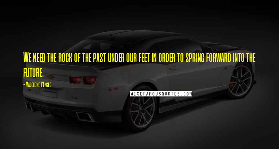 Madeleine L'Engle Quotes: We need the rock of the past under our feet in order to spring forward into the future.
