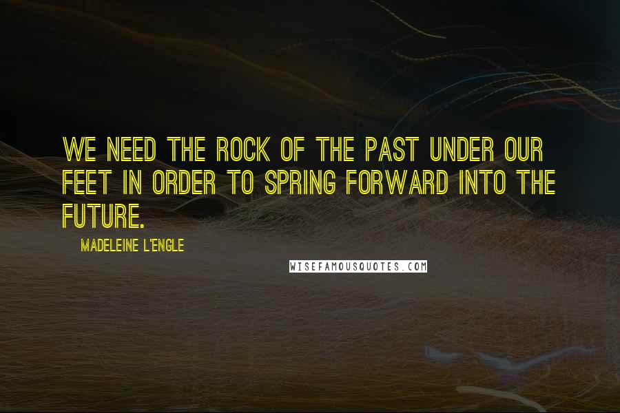 Madeleine L'Engle Quotes: We need the rock of the past under our feet in order to spring forward into the future.