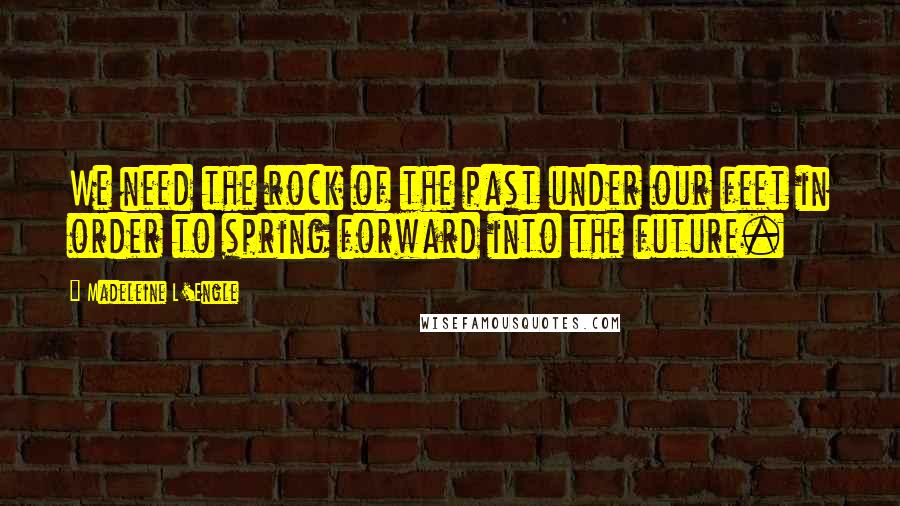 Madeleine L'Engle Quotes: We need the rock of the past under our feet in order to spring forward into the future.
