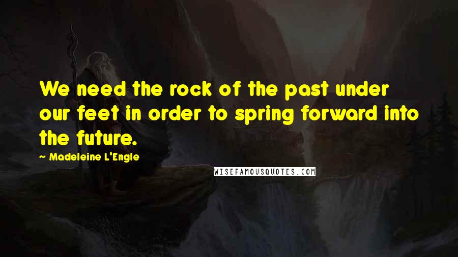 Madeleine L'Engle Quotes: We need the rock of the past under our feet in order to spring forward into the future.