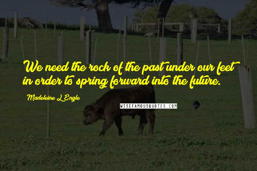 Madeleine L'Engle Quotes: We need the rock of the past under our feet in order to spring forward into the future.
