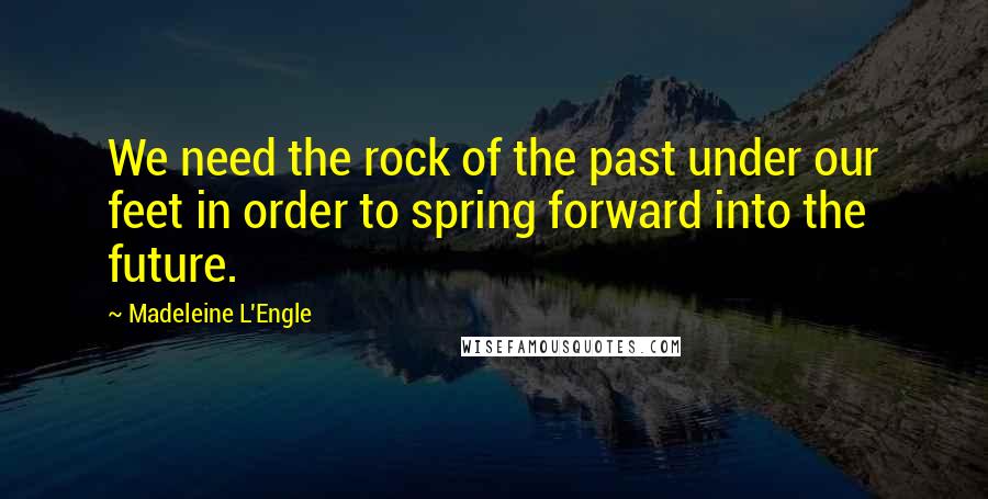 Madeleine L'Engle Quotes: We need the rock of the past under our feet in order to spring forward into the future.