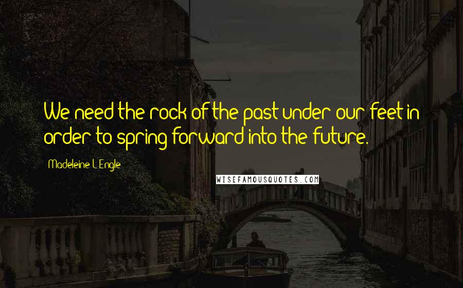 Madeleine L'Engle Quotes: We need the rock of the past under our feet in order to spring forward into the future.