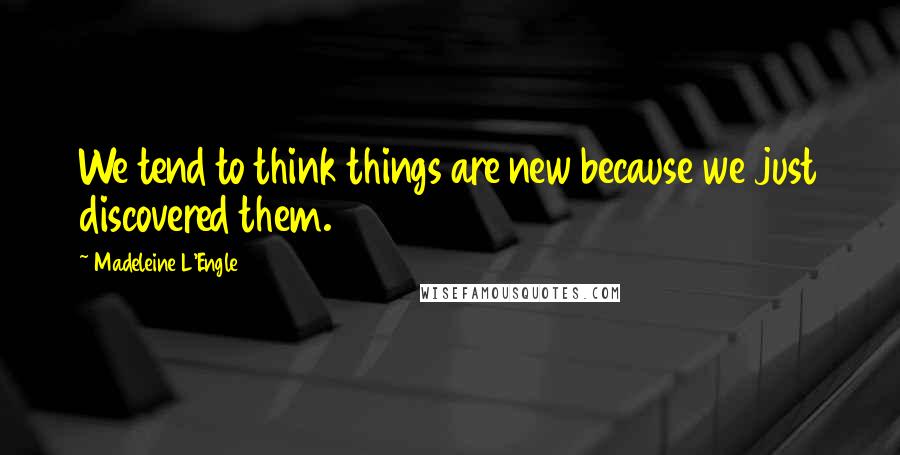 Madeleine L'Engle Quotes: We tend to think things are new because we just discovered them.