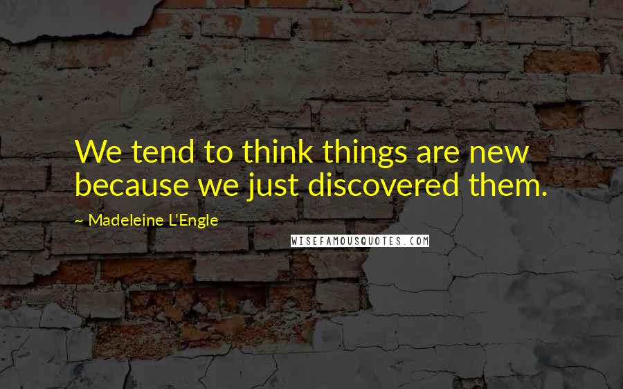 Madeleine L'Engle Quotes: We tend to think things are new because we just discovered them.