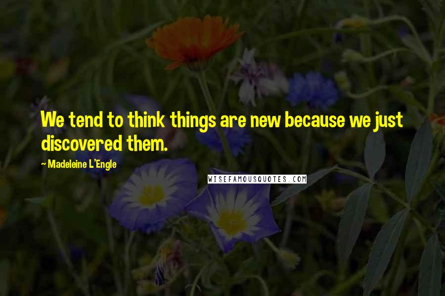 Madeleine L'Engle Quotes: We tend to think things are new because we just discovered them.