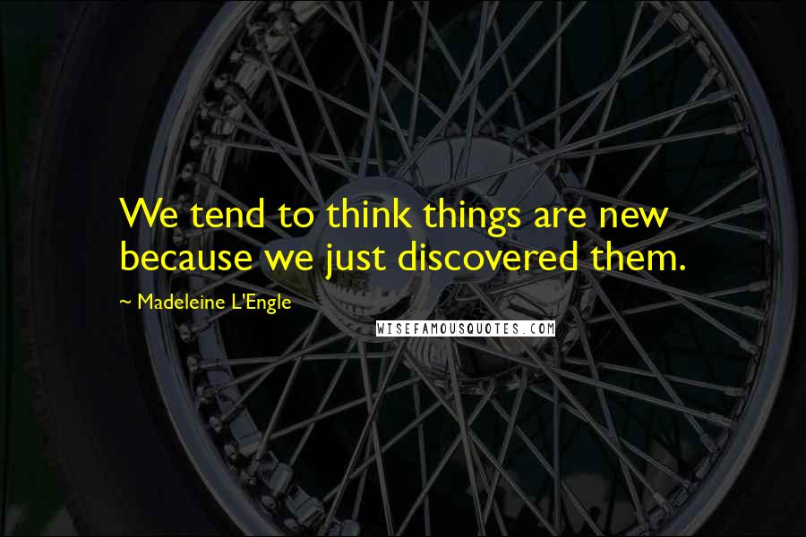 Madeleine L'Engle Quotes: We tend to think things are new because we just discovered them.