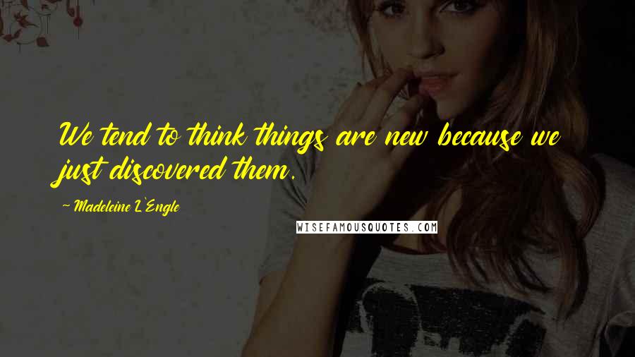 Madeleine L'Engle Quotes: We tend to think things are new because we just discovered them.