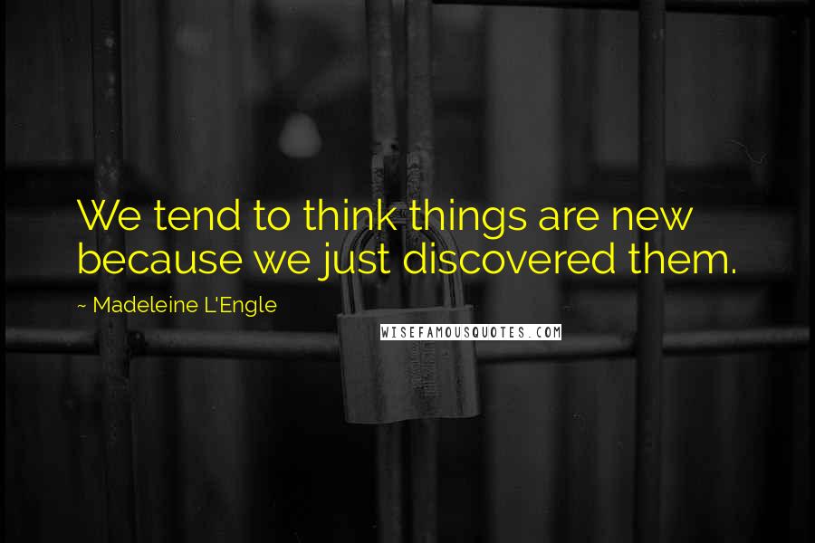 Madeleine L'Engle Quotes: We tend to think things are new because we just discovered them.