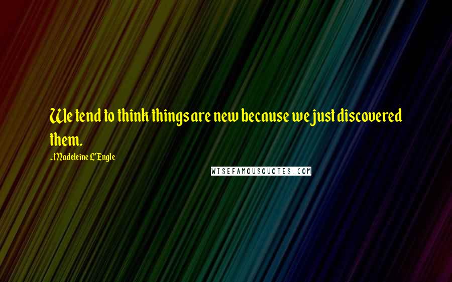 Madeleine L'Engle Quotes: We tend to think things are new because we just discovered them.