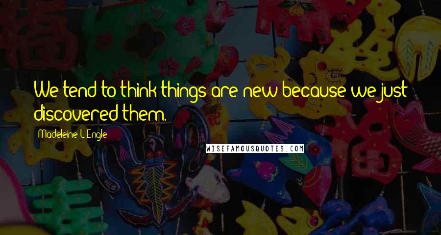 Madeleine L'Engle Quotes: We tend to think things are new because we just discovered them.