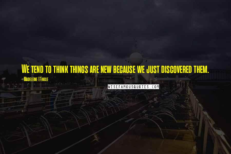 Madeleine L'Engle Quotes: We tend to think things are new because we just discovered them.