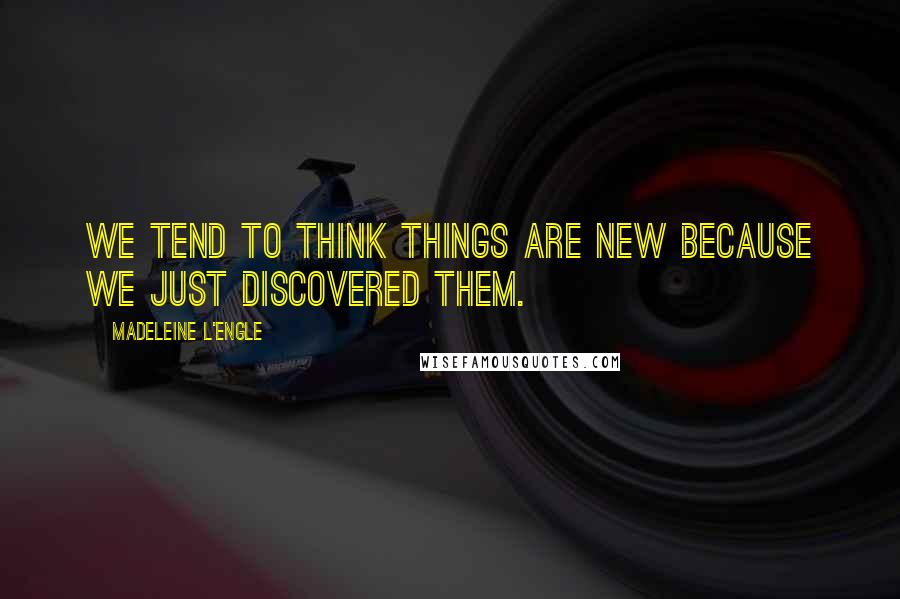 Madeleine L'Engle Quotes: We tend to think things are new because we just discovered them.