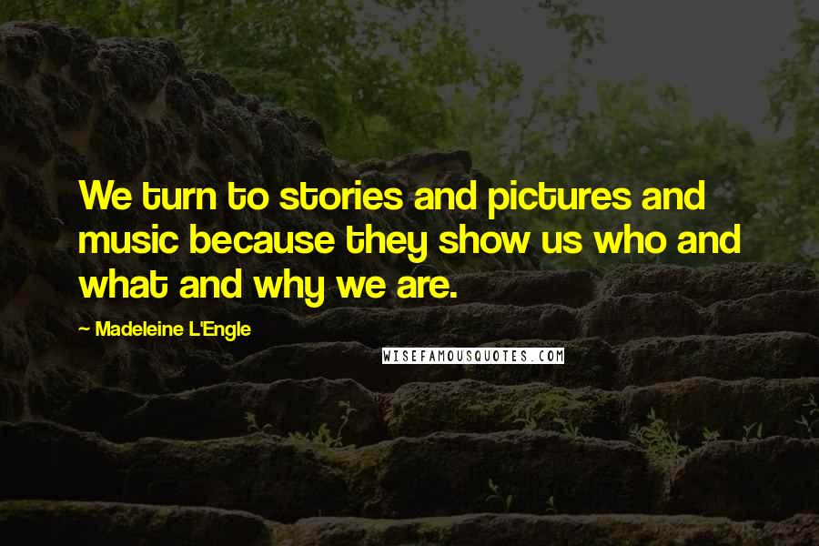 Madeleine L'Engle Quotes: We turn to stories and pictures and music because they show us who and what and why we are.