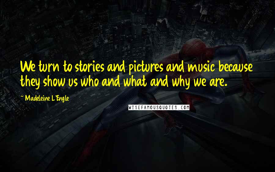 Madeleine L'Engle Quotes: We turn to stories and pictures and music because they show us who and what and why we are.