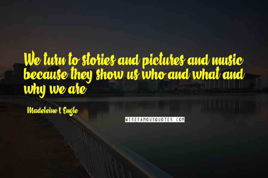 Madeleine L'Engle Quotes: We turn to stories and pictures and music because they show us who and what and why we are.