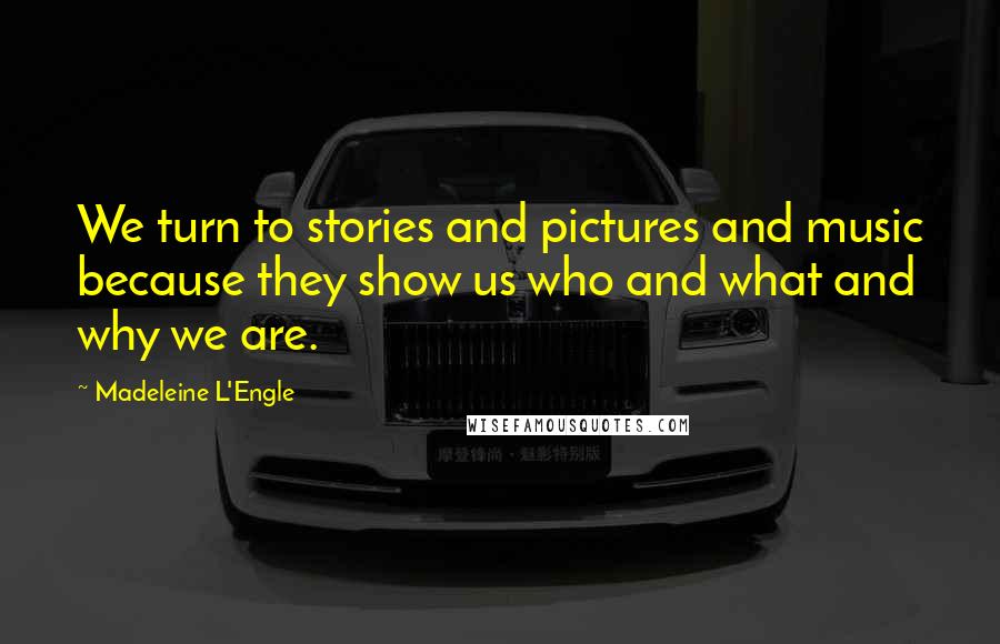 Madeleine L'Engle Quotes: We turn to stories and pictures and music because they show us who and what and why we are.