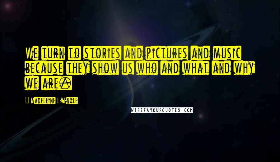 Madeleine L'Engle Quotes: We turn to stories and pictures and music because they show us who and what and why we are.