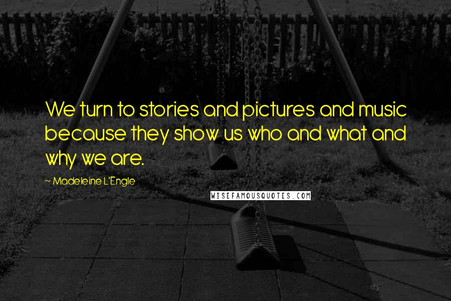 Madeleine L'Engle Quotes: We turn to stories and pictures and music because they show us who and what and why we are.