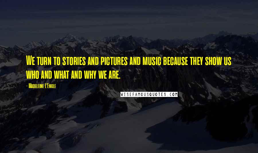 Madeleine L'Engle Quotes: We turn to stories and pictures and music because they show us who and what and why we are.