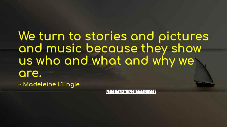 Madeleine L'Engle Quotes: We turn to stories and pictures and music because they show us who and what and why we are.