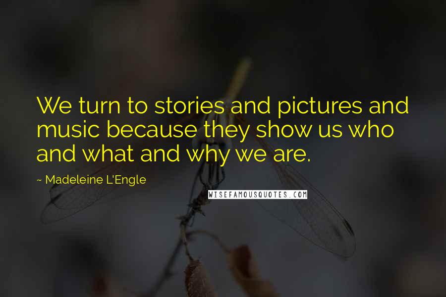 Madeleine L'Engle Quotes: We turn to stories and pictures and music because they show us who and what and why we are.