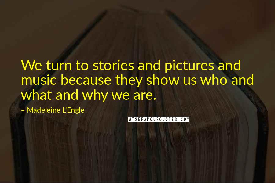 Madeleine L'Engle Quotes: We turn to stories and pictures and music because they show us who and what and why we are.