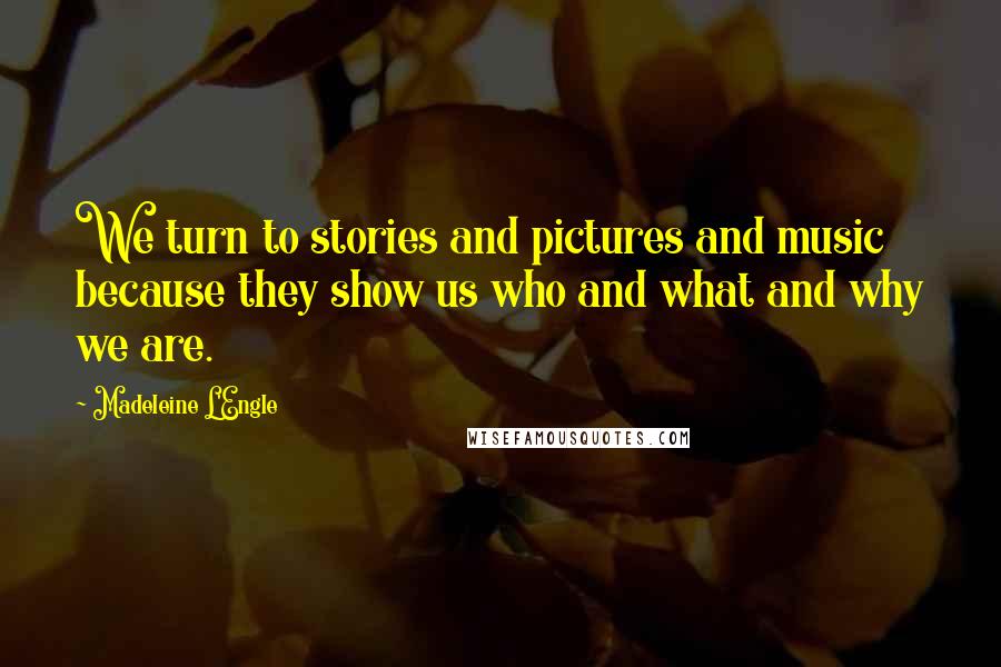 Madeleine L'Engle Quotes: We turn to stories and pictures and music because they show us who and what and why we are.