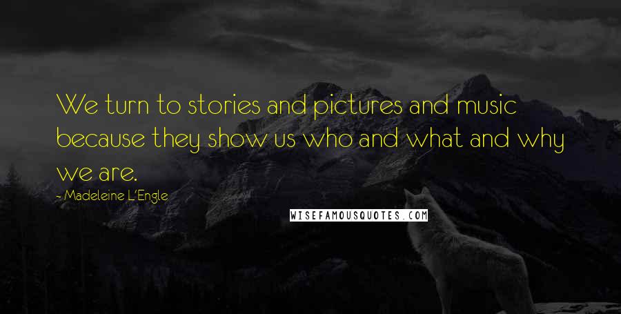 Madeleine L'Engle Quotes: We turn to stories and pictures and music because they show us who and what and why we are.