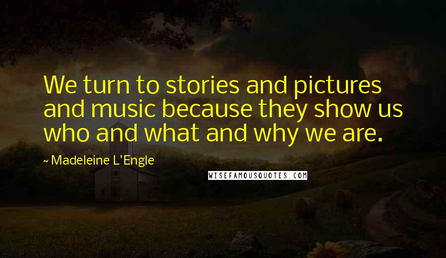 Madeleine L'Engle Quotes: We turn to stories and pictures and music because they show us who and what and why we are.