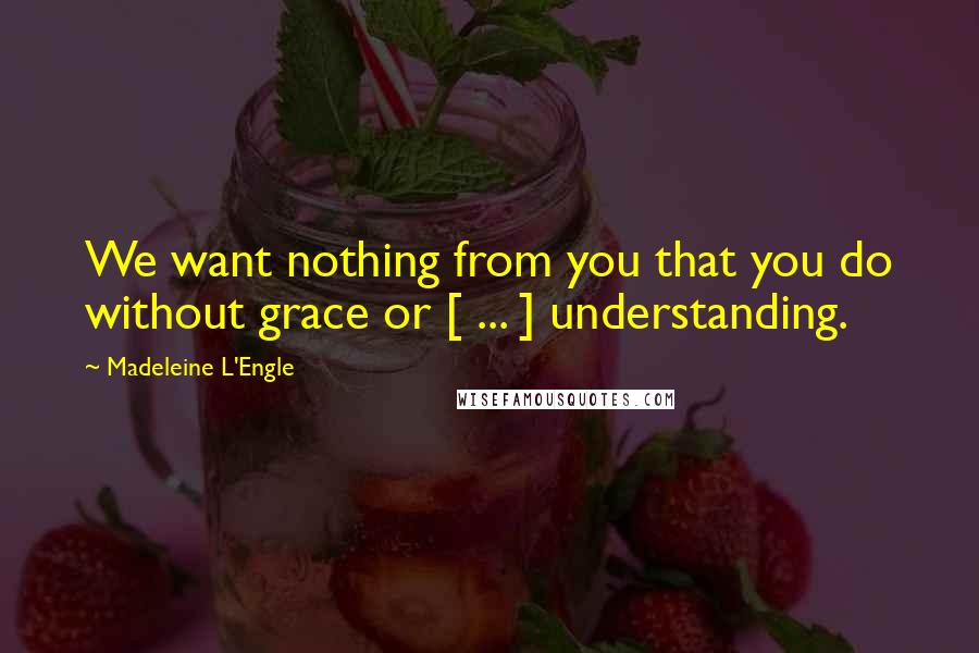 Madeleine L'Engle Quotes: We want nothing from you that you do without grace or [ ... ] understanding.