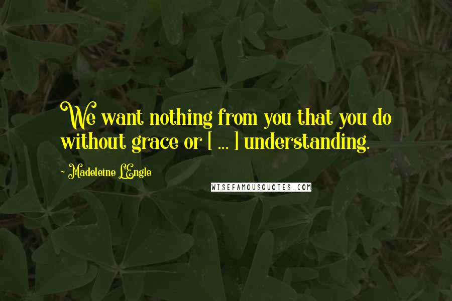 Madeleine L'Engle Quotes: We want nothing from you that you do without grace or [ ... ] understanding.
