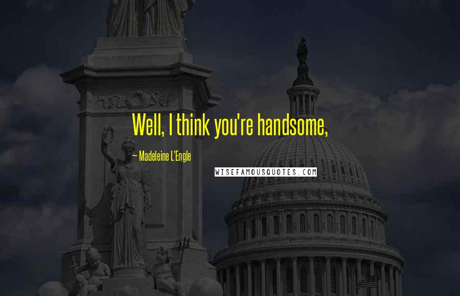 Madeleine L'Engle Quotes: Well, I think you're handsome,