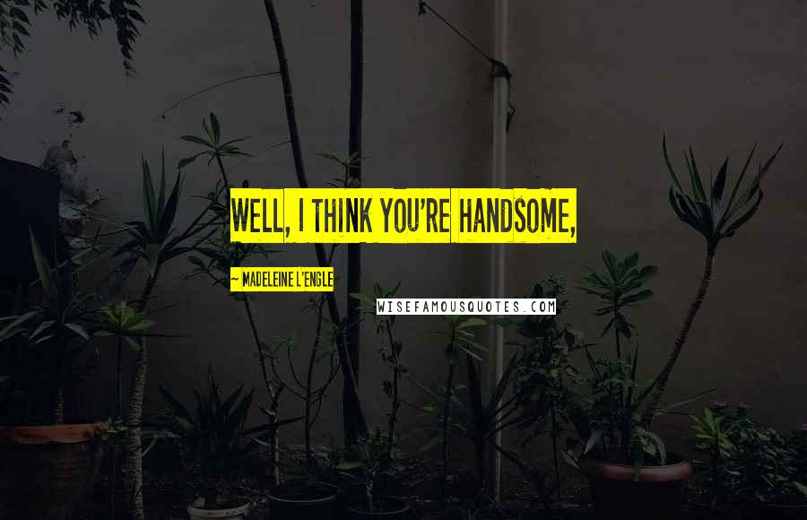 Madeleine L'Engle Quotes: Well, I think you're handsome,
