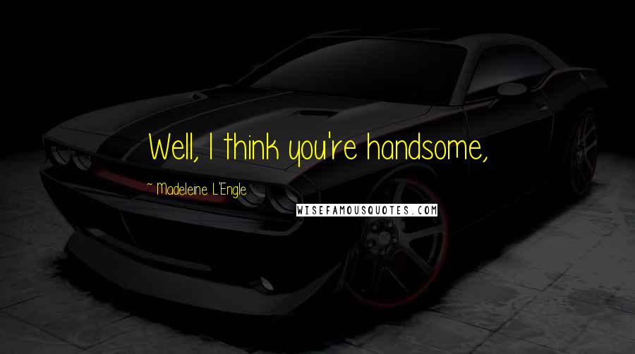 Madeleine L'Engle Quotes: Well, I think you're handsome,
