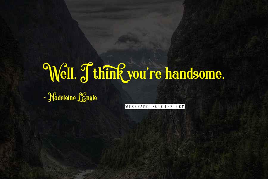 Madeleine L'Engle Quotes: Well, I think you're handsome,