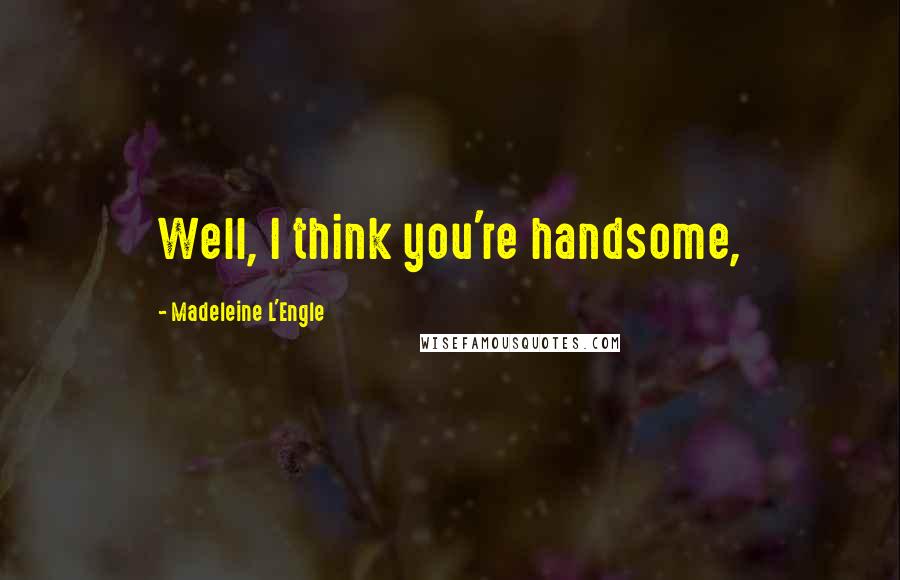 Madeleine L'Engle Quotes: Well, I think you're handsome,