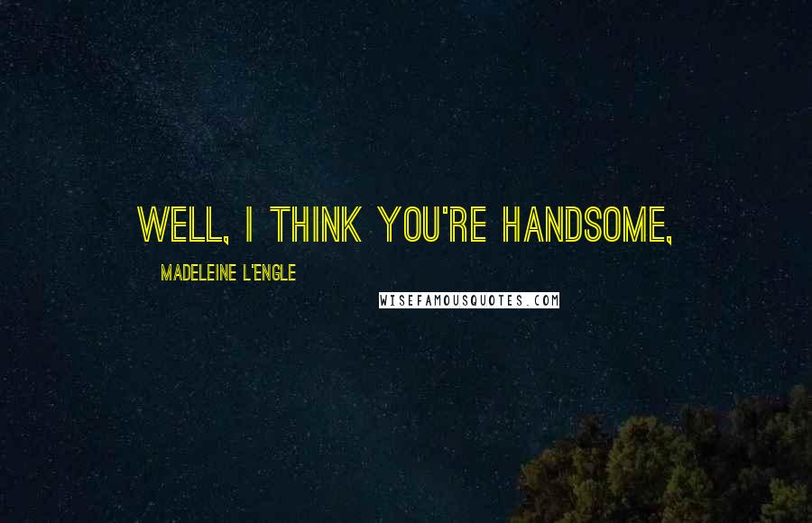 Madeleine L'Engle Quotes: Well, I think you're handsome,