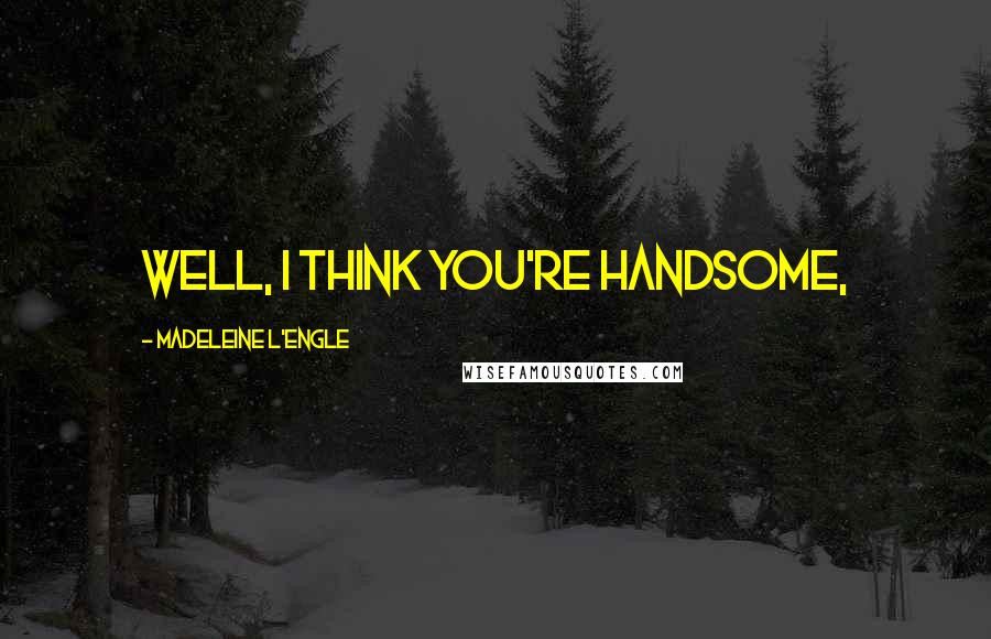 Madeleine L'Engle Quotes: Well, I think you're handsome,