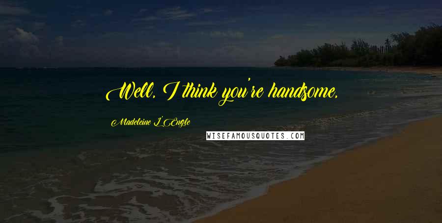 Madeleine L'Engle Quotes: Well, I think you're handsome,