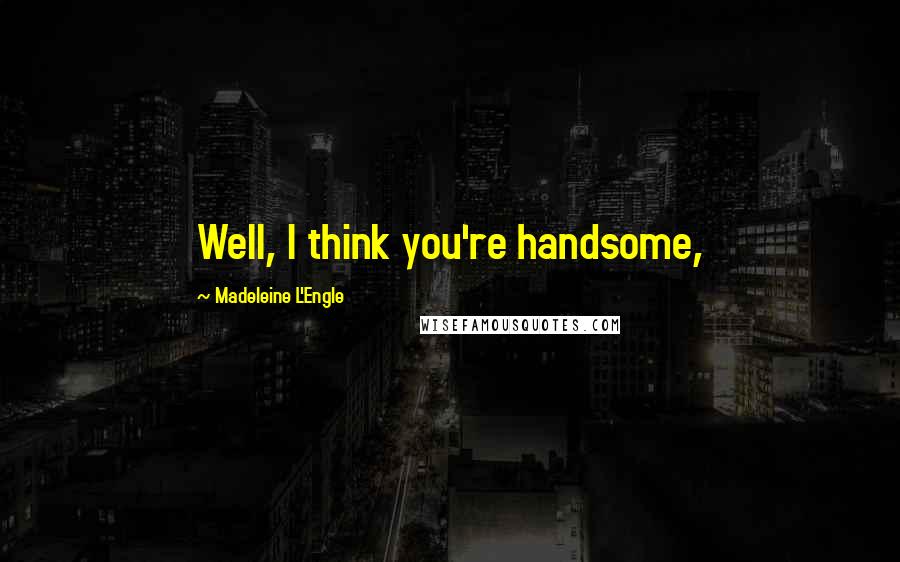 Madeleine L'Engle Quotes: Well, I think you're handsome,