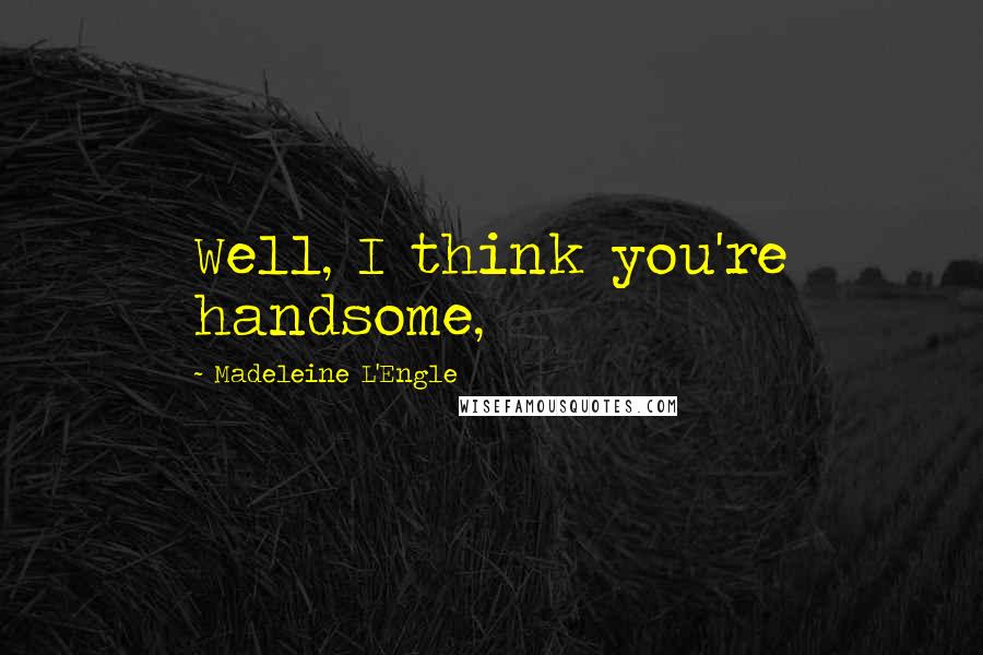 Madeleine L'Engle Quotes: Well, I think you're handsome,